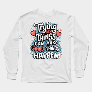 Trying New Things Can Make Good Things Happen - Inspirational Long Sleeve T-Shirt